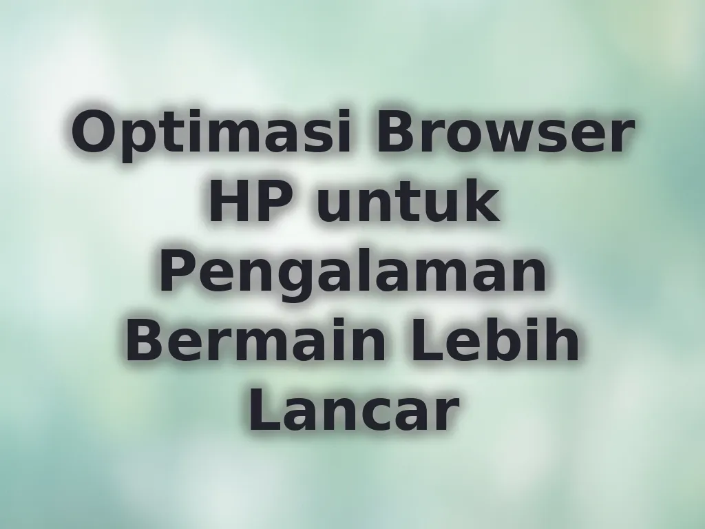 Optimasi Browser HP untuk Pengalaman Bermain Lebih Lancar